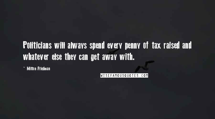 Milton Friedman Quotes: Politicians will always spend every penny of tax raised and whatever else they can get away with.