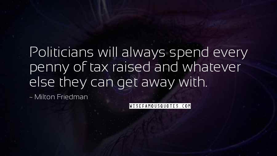 Milton Friedman Quotes: Politicians will always spend every penny of tax raised and whatever else they can get away with.