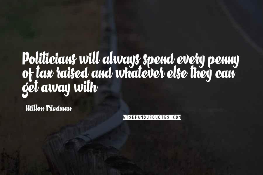 Milton Friedman Quotes: Politicians will always spend every penny of tax raised and whatever else they can get away with.