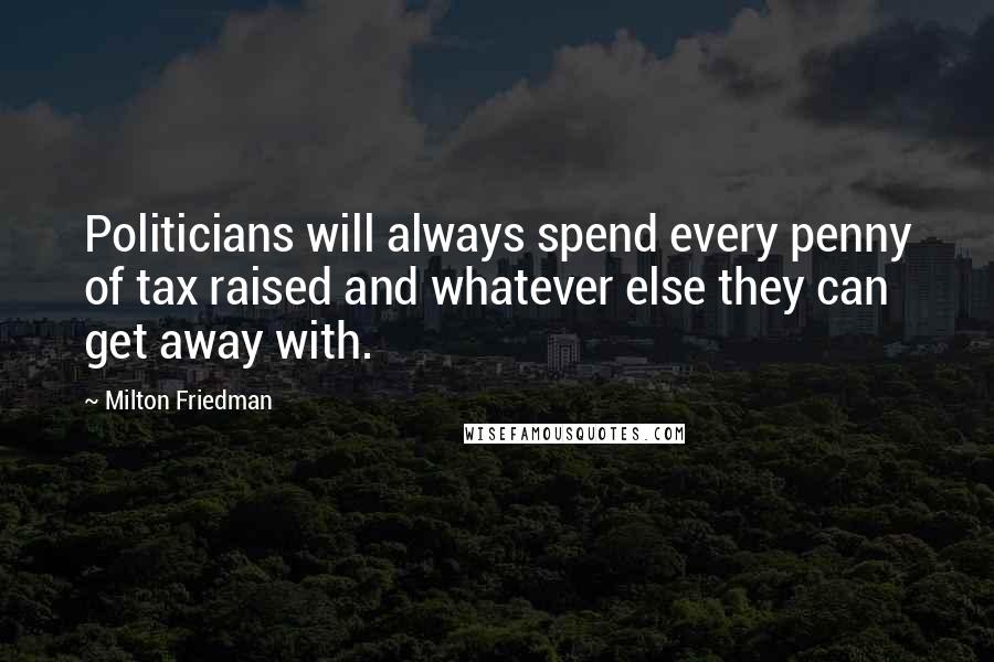 Milton Friedman Quotes: Politicians will always spend every penny of tax raised and whatever else they can get away with.