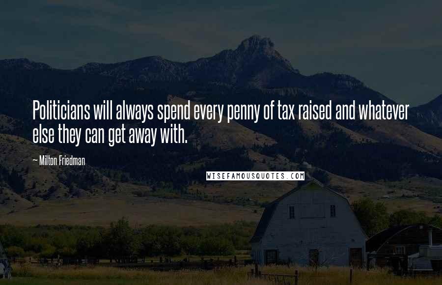 Milton Friedman Quotes: Politicians will always spend every penny of tax raised and whatever else they can get away with.