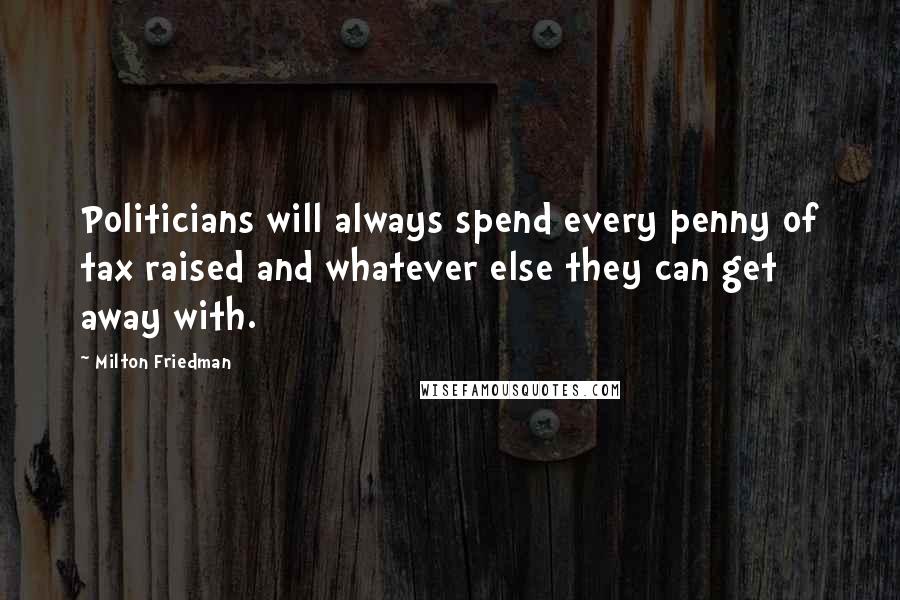 Milton Friedman Quotes: Politicians will always spend every penny of tax raised and whatever else they can get away with.