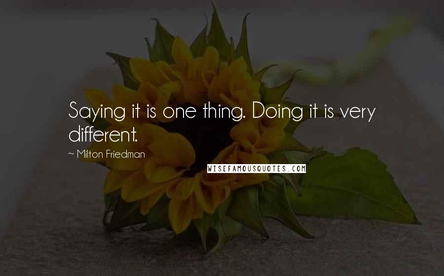 Milton Friedman Quotes: Saying it is one thing. Doing it is very different.