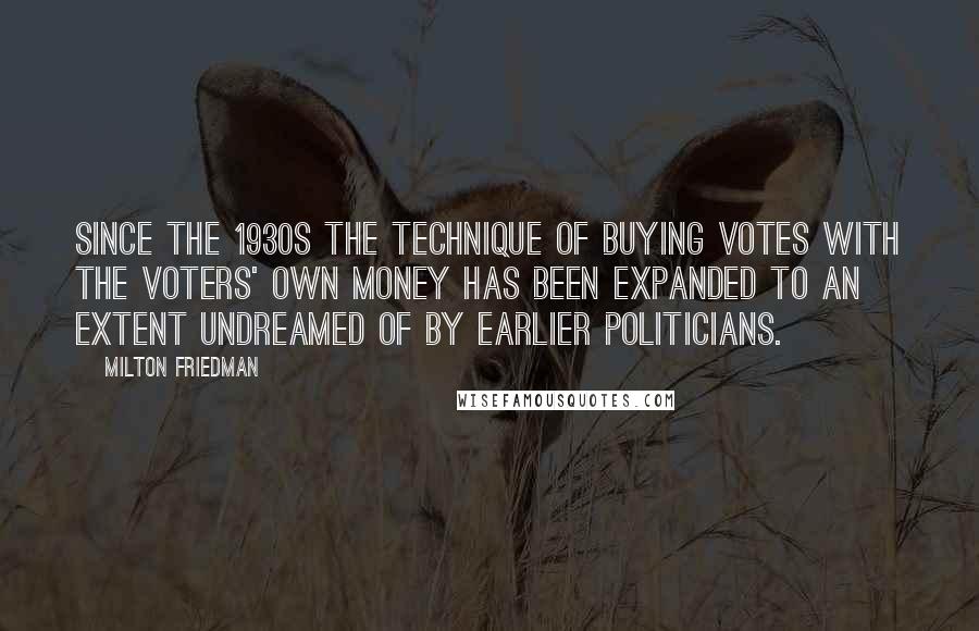 Milton Friedman Quotes: Since the 1930s the technique of buying votes with the voters' own money has been expanded to an extent undreamed of by earlier politicians.