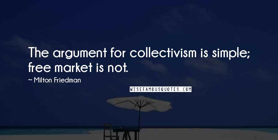 Milton Friedman Quotes: The argument for collectivism is simple; free market is not.