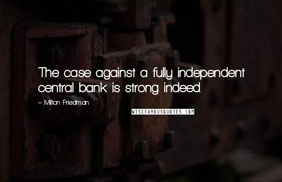 Milton Friedman Quotes: The case against a fully independent central bank is strong indeed.