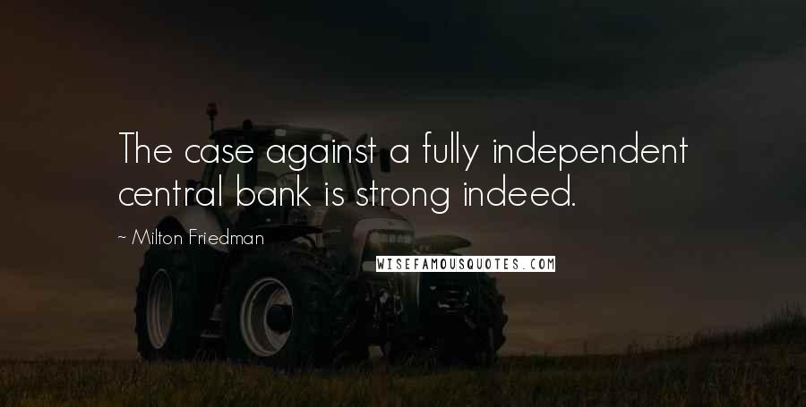 Milton Friedman Quotes: The case against a fully independent central bank is strong indeed.