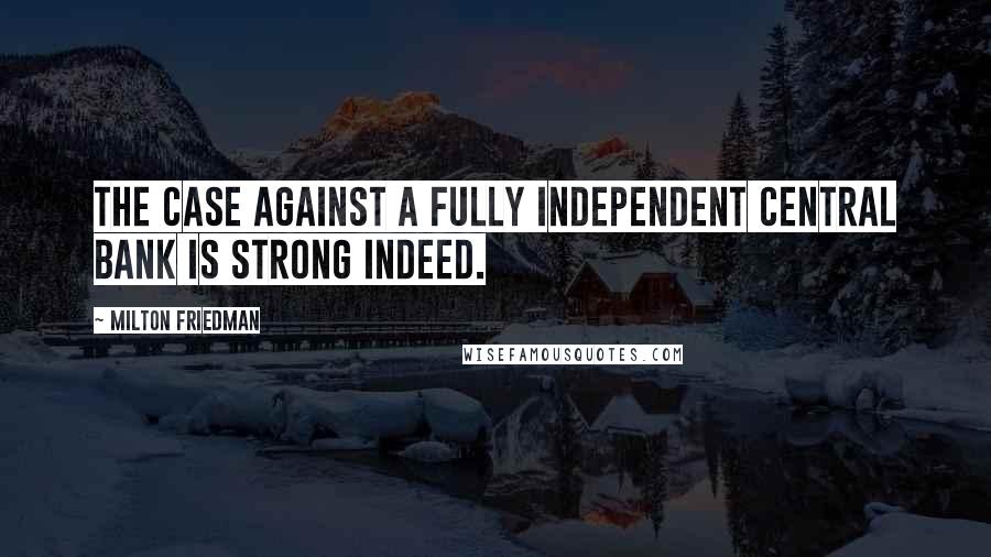 Milton Friedman Quotes: The case against a fully independent central bank is strong indeed.