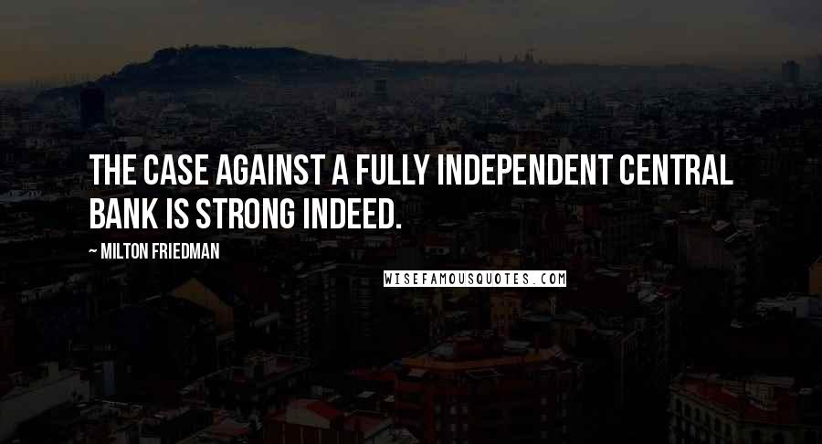 Milton Friedman Quotes: The case against a fully independent central bank is strong indeed.