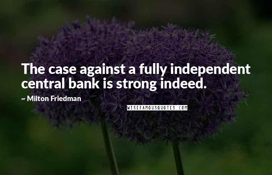 Milton Friedman Quotes: The case against a fully independent central bank is strong indeed.