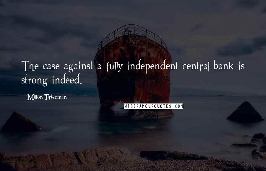 Milton Friedman Quotes: The case against a fully independent central bank is strong indeed.