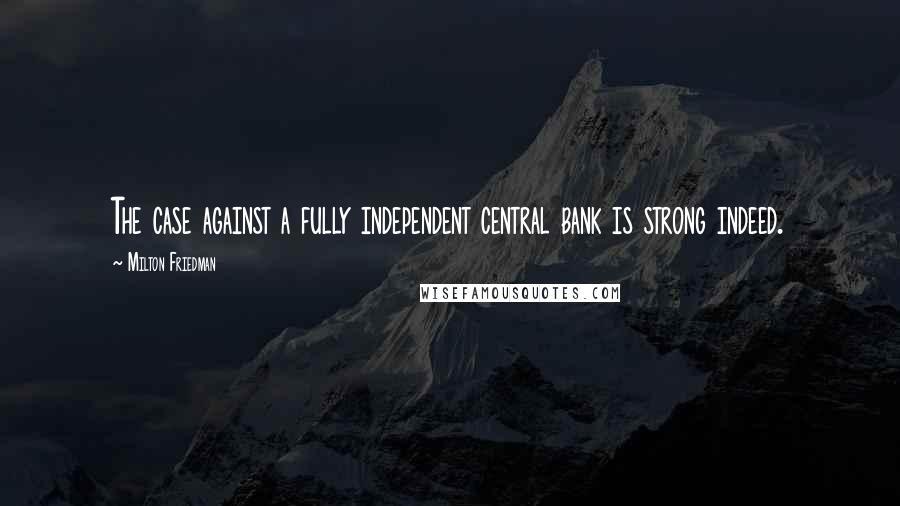 Milton Friedman Quotes: The case against a fully independent central bank is strong indeed.