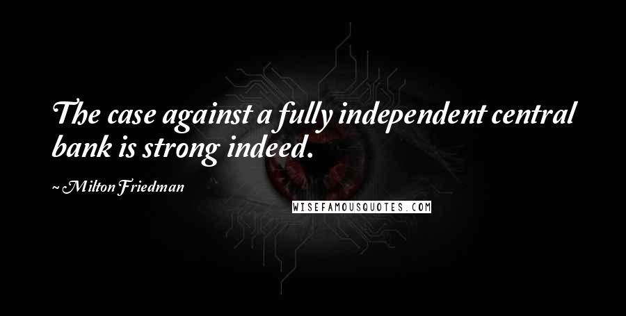 Milton Friedman Quotes: The case against a fully independent central bank is strong indeed.