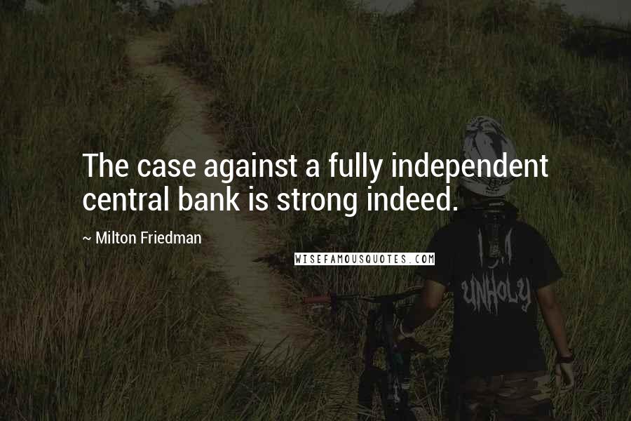 Milton Friedman Quotes: The case against a fully independent central bank is strong indeed.