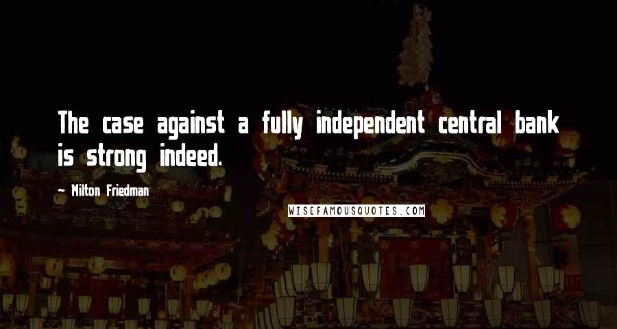 Milton Friedman Quotes: The case against a fully independent central bank is strong indeed.