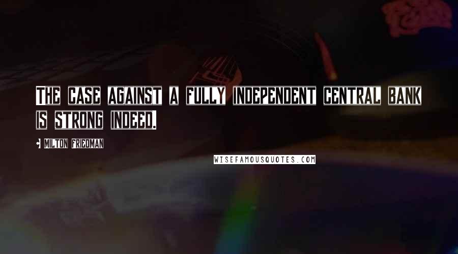 Milton Friedman Quotes: The case against a fully independent central bank is strong indeed.