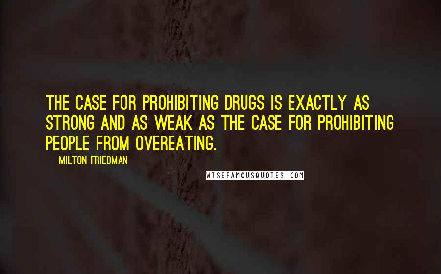 Milton Friedman Quotes: The case for prohibiting drugs is exactly as strong and as weak as the case for prohibiting people from overeating.
