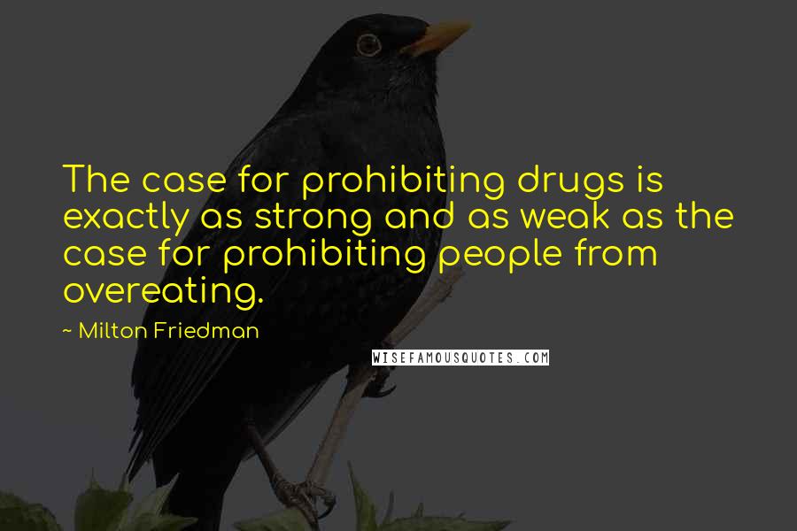 Milton Friedman Quotes: The case for prohibiting drugs is exactly as strong and as weak as the case for prohibiting people from overeating.