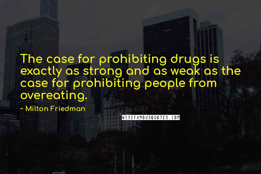 Milton Friedman Quotes: The case for prohibiting drugs is exactly as strong and as weak as the case for prohibiting people from overeating.