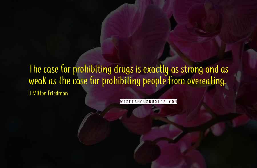 Milton Friedman Quotes: The case for prohibiting drugs is exactly as strong and as weak as the case for prohibiting people from overeating.