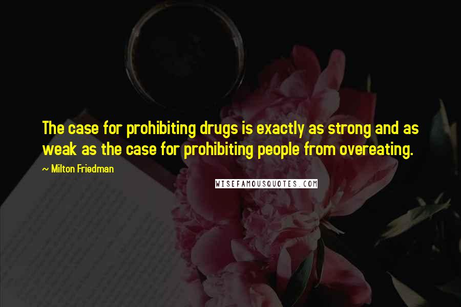 Milton Friedman Quotes: The case for prohibiting drugs is exactly as strong and as weak as the case for prohibiting people from overeating.