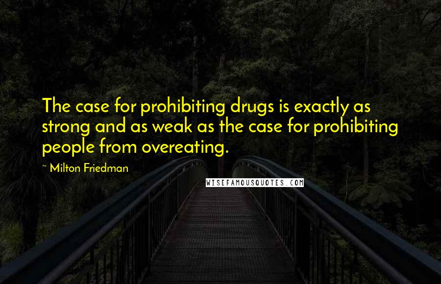 Milton Friedman Quotes: The case for prohibiting drugs is exactly as strong and as weak as the case for prohibiting people from overeating.