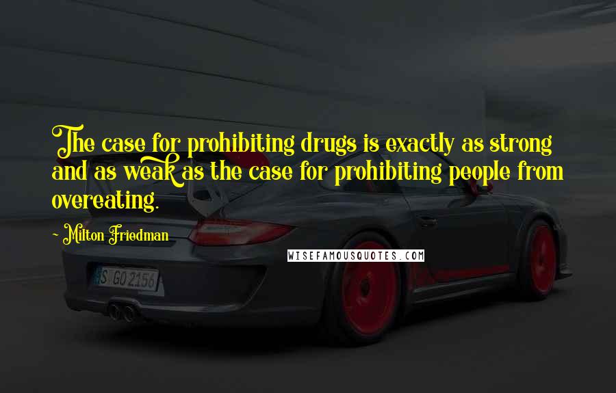 Milton Friedman Quotes: The case for prohibiting drugs is exactly as strong and as weak as the case for prohibiting people from overeating.