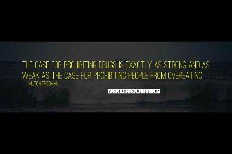 Milton Friedman Quotes: The case for prohibiting drugs is exactly as strong and as weak as the case for prohibiting people from overeating.