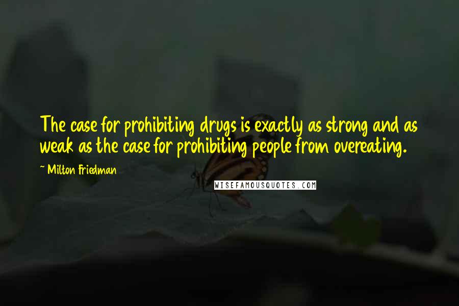 Milton Friedman Quotes: The case for prohibiting drugs is exactly as strong and as weak as the case for prohibiting people from overeating.