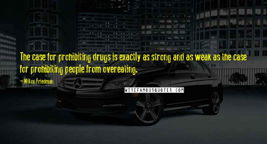 Milton Friedman Quotes: The case for prohibiting drugs is exactly as strong and as weak as the case for prohibiting people from overeating.