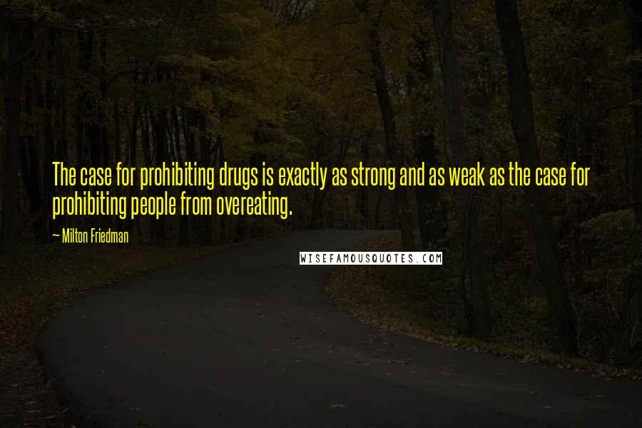 Milton Friedman Quotes: The case for prohibiting drugs is exactly as strong and as weak as the case for prohibiting people from overeating.