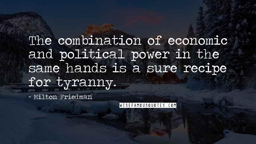 Milton Friedman Quotes: The combination of economic and political power in the same hands is a sure recipe for tyranny.