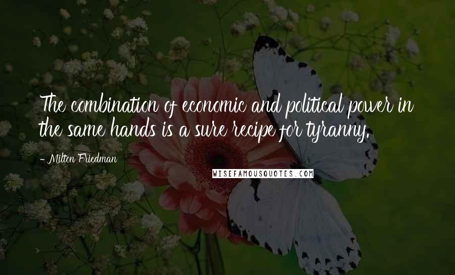 Milton Friedman Quotes: The combination of economic and political power in the same hands is a sure recipe for tyranny.