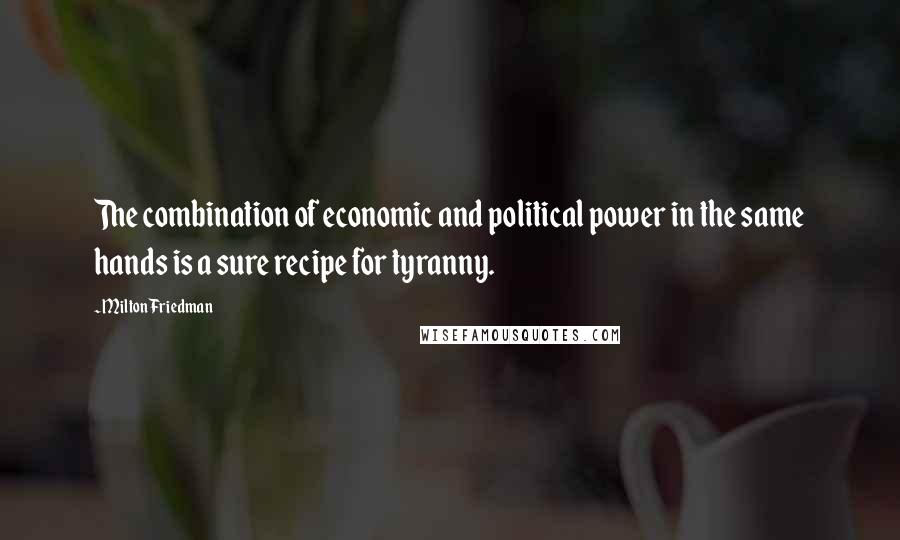 Milton Friedman Quotes: The combination of economic and political power in the same hands is a sure recipe for tyranny.