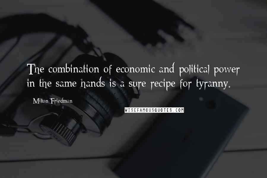 Milton Friedman Quotes: The combination of economic and political power in the same hands is a sure recipe for tyranny.