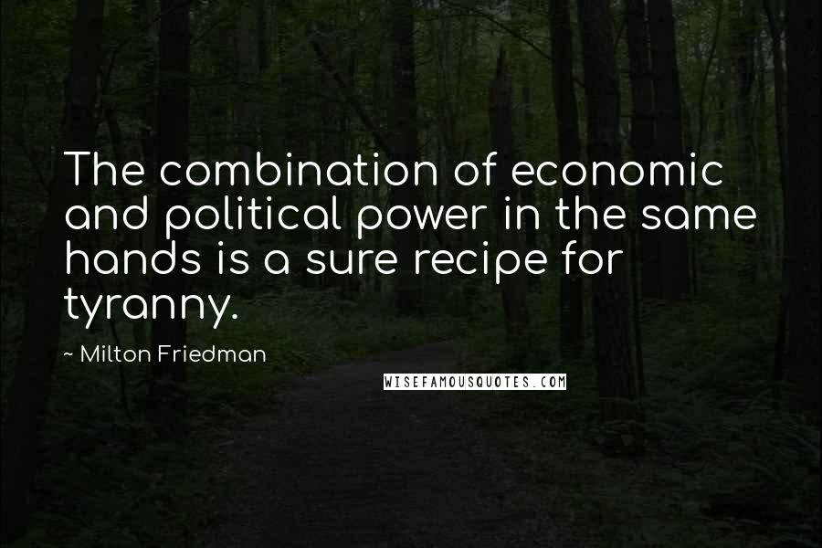 Milton Friedman Quotes: The combination of economic and political power in the same hands is a sure recipe for tyranny.