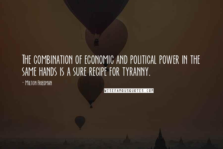 Milton Friedman Quotes: The combination of economic and political power in the same hands is a sure recipe for tyranny.