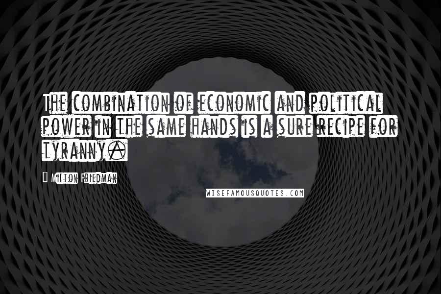 Milton Friedman Quotes: The combination of economic and political power in the same hands is a sure recipe for tyranny.