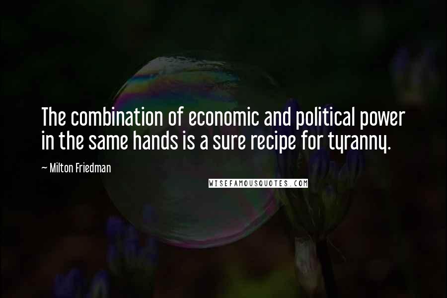Milton Friedman Quotes: The combination of economic and political power in the same hands is a sure recipe for tyranny.