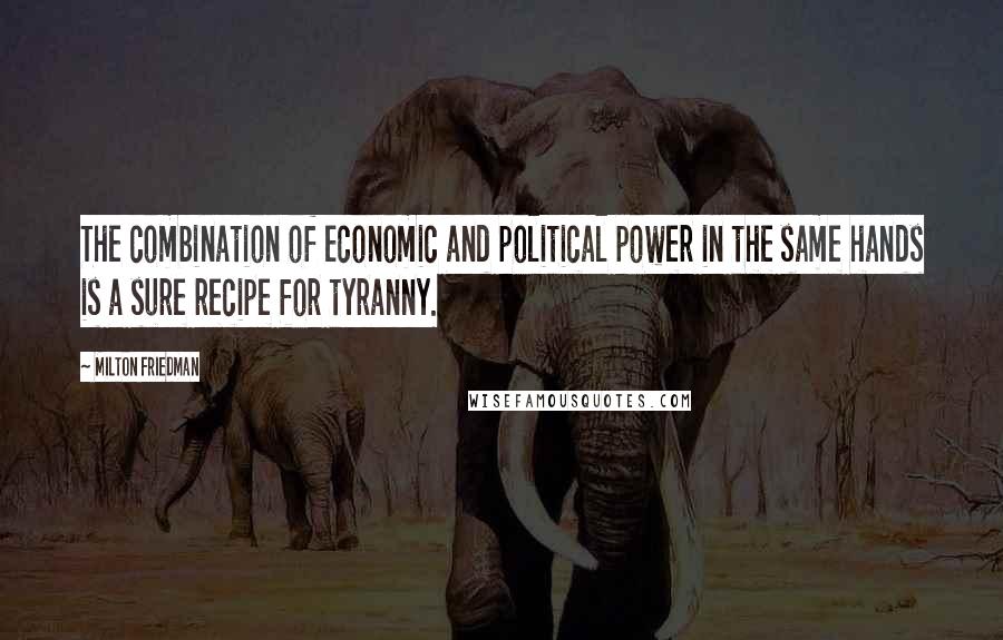 Milton Friedman Quotes: The combination of economic and political power in the same hands is a sure recipe for tyranny.