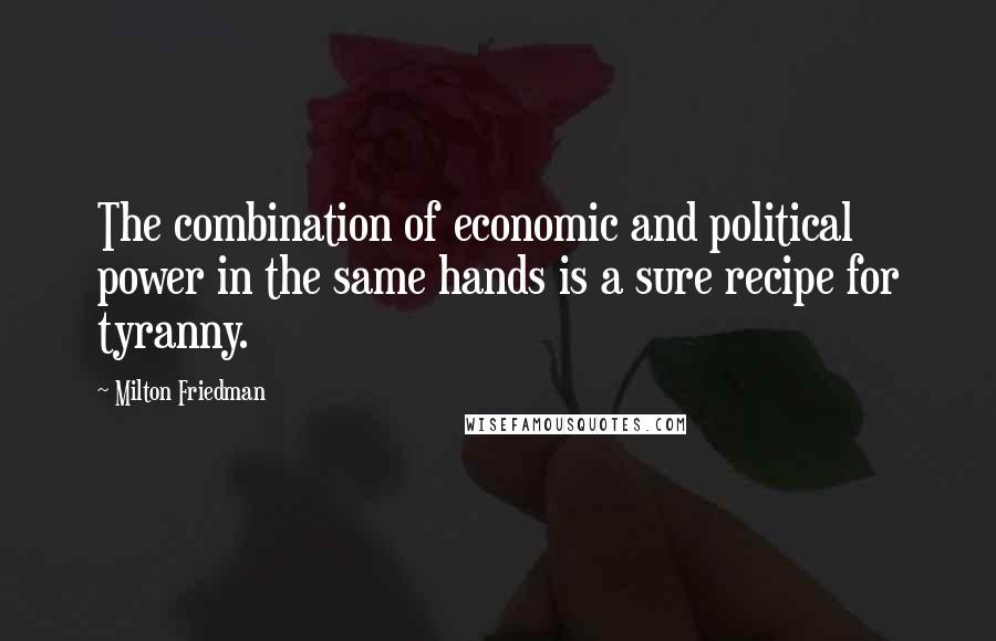Milton Friedman Quotes: The combination of economic and political power in the same hands is a sure recipe for tyranny.