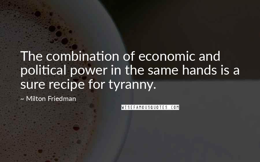 Milton Friedman Quotes: The combination of economic and political power in the same hands is a sure recipe for tyranny.