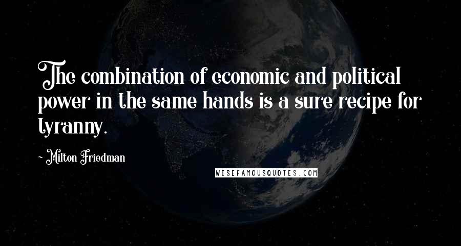 Milton Friedman Quotes: The combination of economic and political power in the same hands is a sure recipe for tyranny.