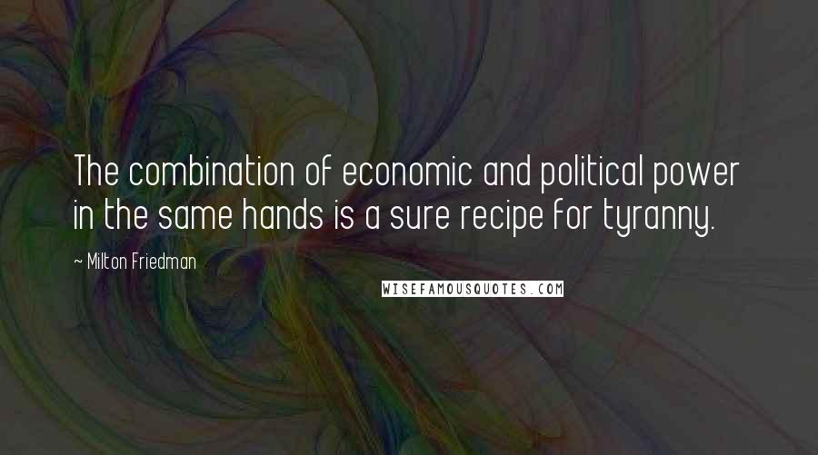 Milton Friedman Quotes: The combination of economic and political power in the same hands is a sure recipe for tyranny.