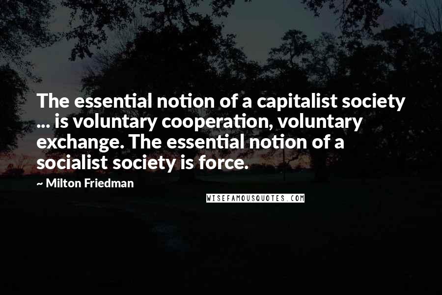 Milton Friedman Quotes: The essential notion of a capitalist society ... is voluntary cooperation, voluntary exchange. The essential notion of a socialist society is force.