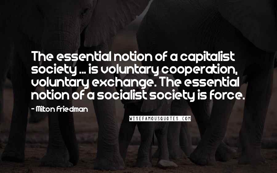 Milton Friedman Quotes: The essential notion of a capitalist society ... is voluntary cooperation, voluntary exchange. The essential notion of a socialist society is force.