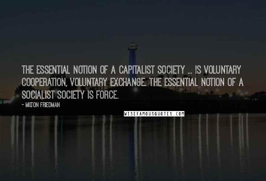 Milton Friedman Quotes: The essential notion of a capitalist society ... is voluntary cooperation, voluntary exchange. The essential notion of a socialist society is force.