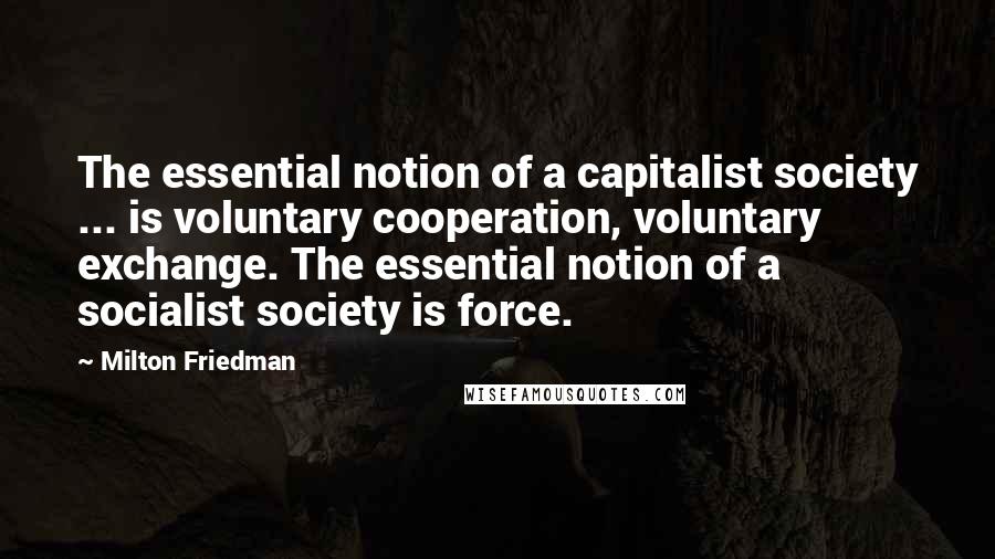 Milton Friedman Quotes: The essential notion of a capitalist society ... is voluntary cooperation, voluntary exchange. The essential notion of a socialist society is force.