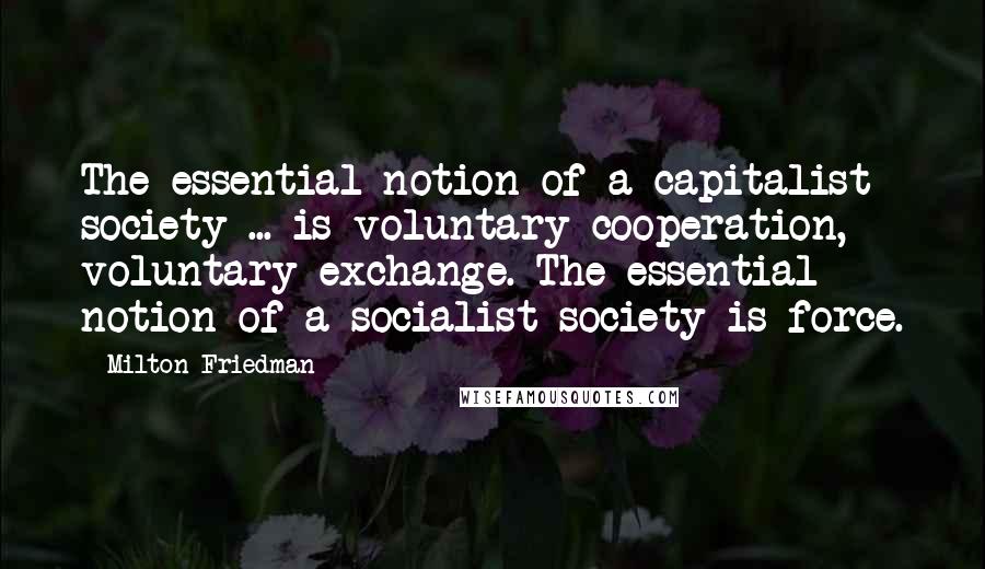 Milton Friedman Quotes: The essential notion of a capitalist society ... is voluntary cooperation, voluntary exchange. The essential notion of a socialist society is force.