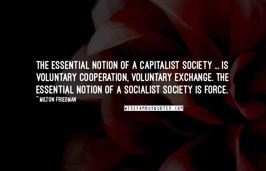 Milton Friedman Quotes: The essential notion of a capitalist society ... is voluntary cooperation, voluntary exchange. The essential notion of a socialist society is force.